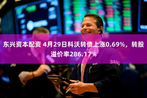 东兴资本配资 4月29日科沃转债上涨0.69%，转股溢价率286.17%