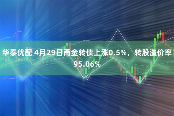 华泰优配 4月29日甬金转债上涨0.5%，转股溢价率95.06%