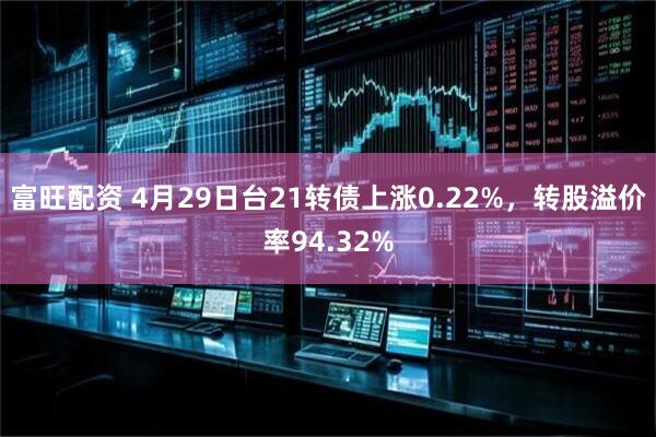 富旺配资 4月29日台21转债上涨0.22%，转股溢价率94.32%