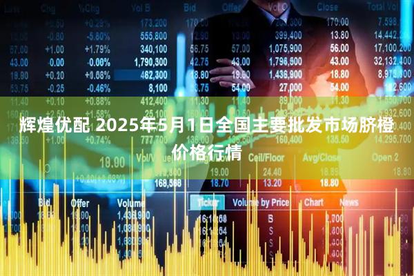 辉煌优配 2025年5月1日全国主要批发市场脐橙价格行情
