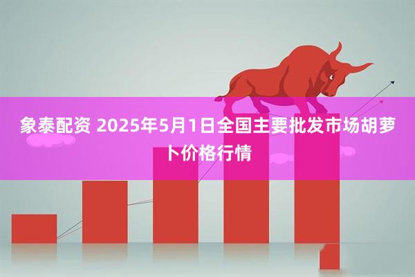 象泰配资 2025年5月1日全国主要批发市场胡萝卜价格行情