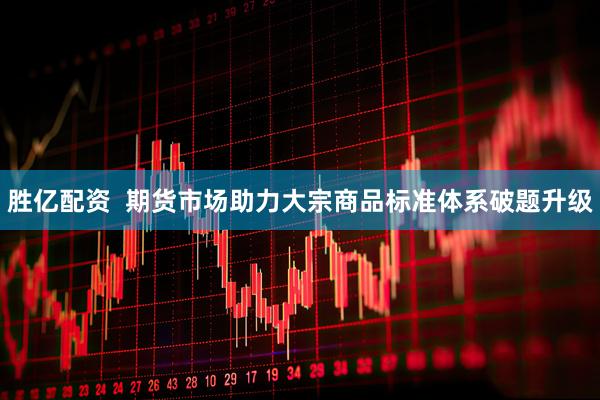 胜亿配资  期货市场助力大宗商品标准体系破题升级