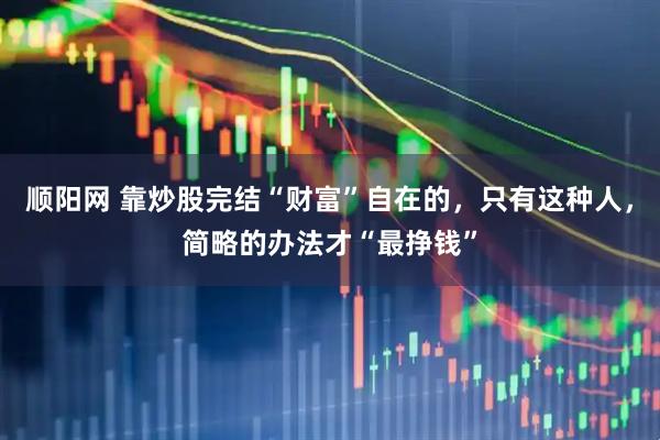 顺阳网 靠炒股完结“财富”自在的，只有这种人，简略的办法才“最挣钱”
