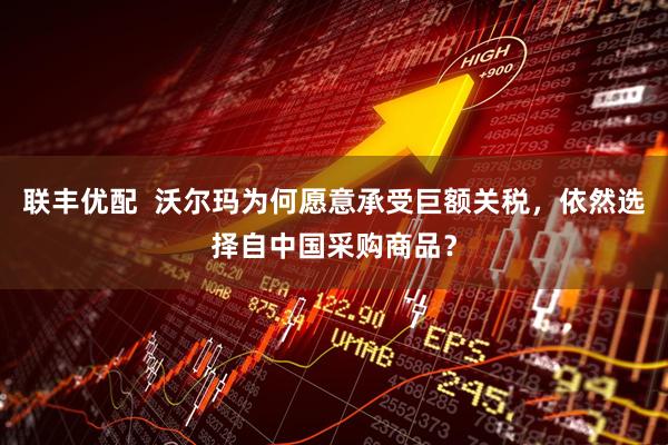 联丰优配  沃尔玛为何愿意承受巨额关税，依然选择自中国采购商品？