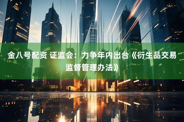 金八号配资 证监会：力争年内出台《衍生品交易监督管理办法》