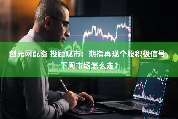 创元网配资 投顾观市：期指再现个股积极信号，下周市场怎么走？