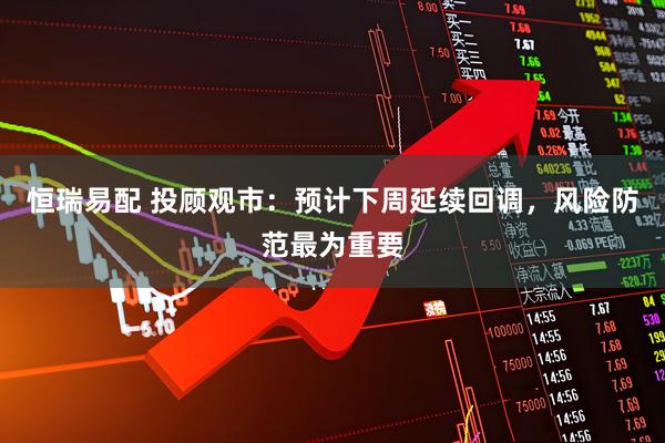 恒瑞易配 投顾观市：预计下周延续回调，风险防范最为重要