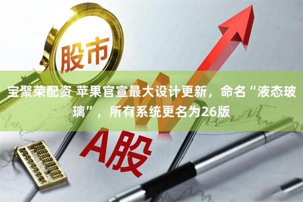 宝聚荣配资 苹果官宣最大设计更新，命名“液态玻璃”，所有系统更名为26版