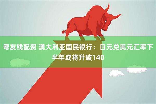 粤友钱配资 澳大利亚国民银行：日元兑美元汇率下半年或将升破140