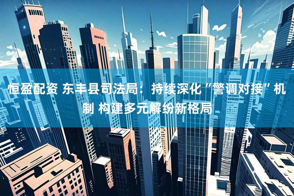 恒盈配资 东丰县司法局：持续深化“警调对接”机制 构建多元解纷新格局