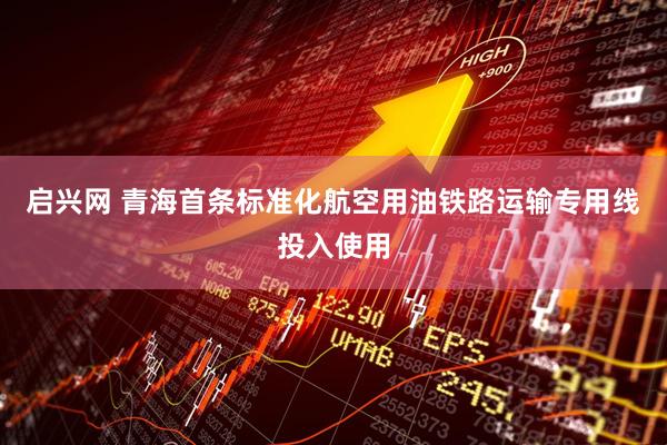 启兴网 青海首条标准化航空用油铁路运输专用线投入使用