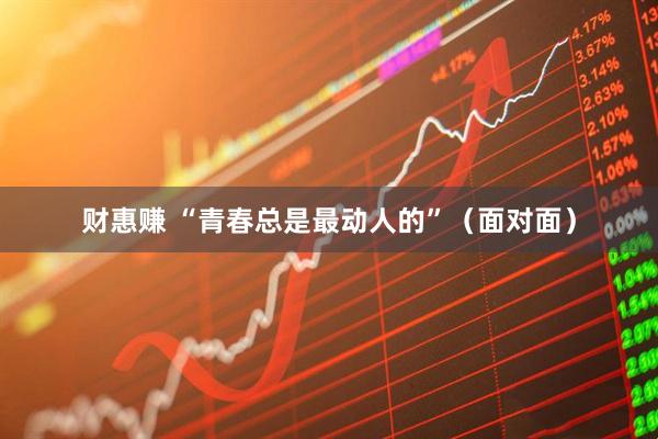财惠赚 “青春总是最动人的”（面对面）