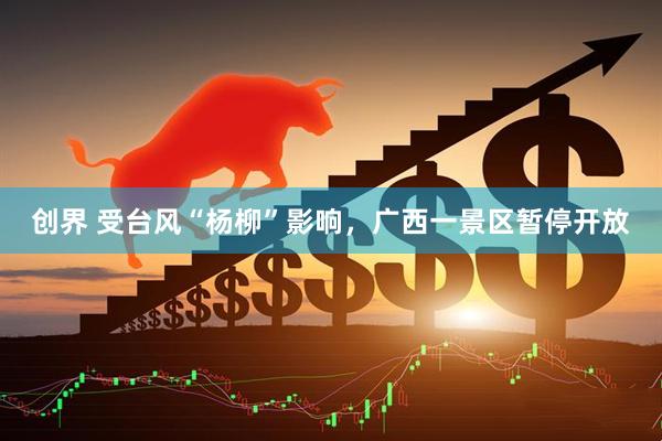 创界 受台风“杨柳”影响，广西一景区暂停开放