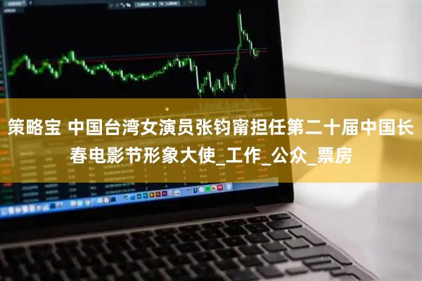 策略宝 中国台湾女演员张钧甯担任第二十届中国长春电影节形象大使_工作_公众_票房