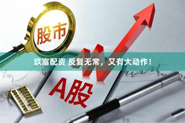玖富配资 反复无常，又有大动作！