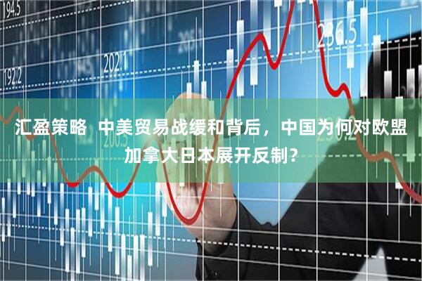 汇盈策略  中美贸易战缓和背后，中国为何对欧盟加拿大日本展开反制？