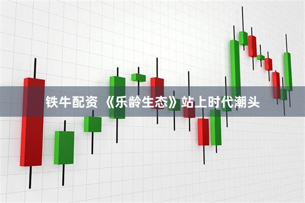 铁牛配资 《乐龄生态》站上时代潮头