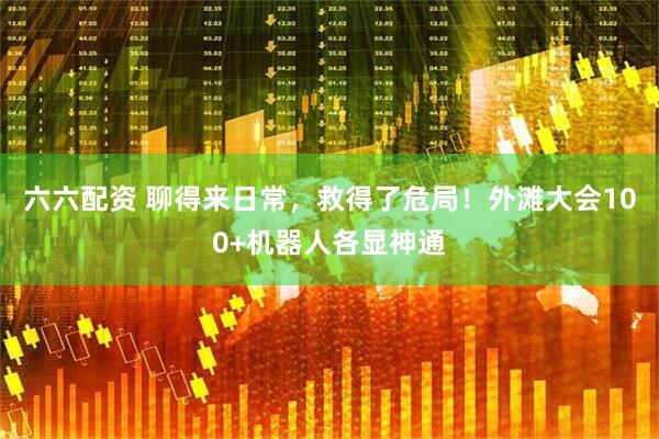 六六配资 聊得来日常，救得了危局！外滩大会100+机器人各显神通