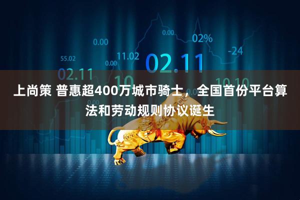 上尚策 普惠超400万城市骑士，全国首份平台算法和劳动规则协议诞生