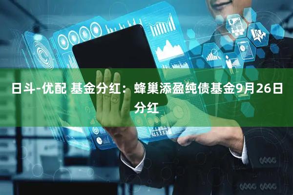 日斗-优配 基金分红：蜂巢添盈纯债基金9月26日分红