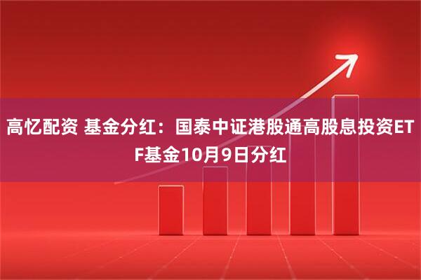 高忆配资 基金分红：国泰中证港股通高股息投资ETF基金10月9日分红
