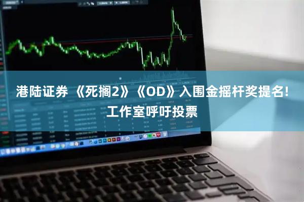 港陆证券 《死搁2》《OD》入围金摇杆奖提名!工作室呼吁投票
