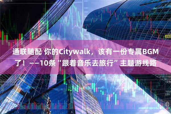 通联随配 你的Citywalk，该有一份专属BGM了！——10条“跟着音乐去旅行”主题游线路