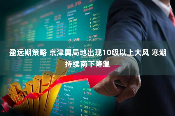 盈远期策略 京津冀局地出现10级以上大风 寒潮持续南下降温