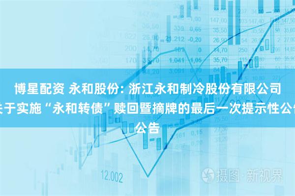 博星配资 永和股份: 浙江永和制冷股份有限公司关于实施“永和转债”赎回暨摘牌的最后一次提示性公告