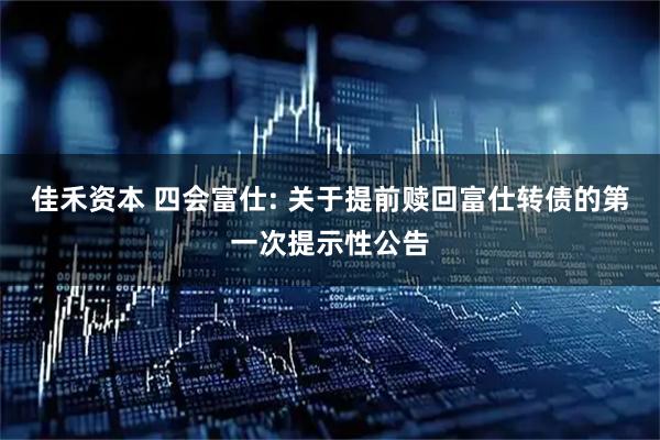 佳禾资本 四会富仕: 关于提前赎回富仕转债的第一次提示性公告