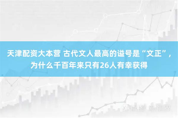 天津配资大本营 古代文人最高的谥号是“文正”,为什么千百年来只有26人有幸获得