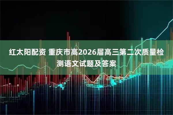 红太阳配资 重庆市高2026届高三第二次质量检测语文试题及答案