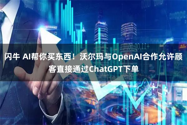 闪牛 AI帮你买东西!沃尔玛与OpenAI合作允许顾客直接通过ChatGPT下单