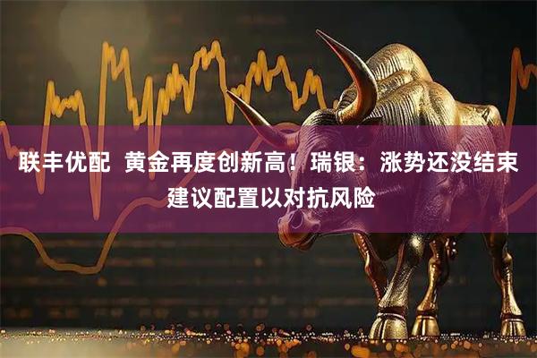 联丰优配 黄金再度创新高!瑞银:涨势还没结束 建议配置以对抗风险