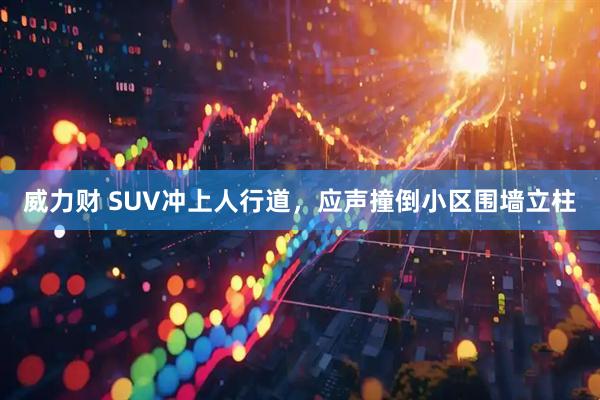 威力财 SUV冲上人行道,应声撞倒小区围墙立柱