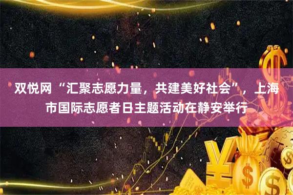 双悦网 “汇聚志愿力量,共建美好社会”,上海市国际志愿者日主题活动在静安举行