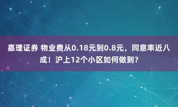 嘉理证券 物业费从0.18元到0.8元，同意率近八成！沪上12个小区如何做到？