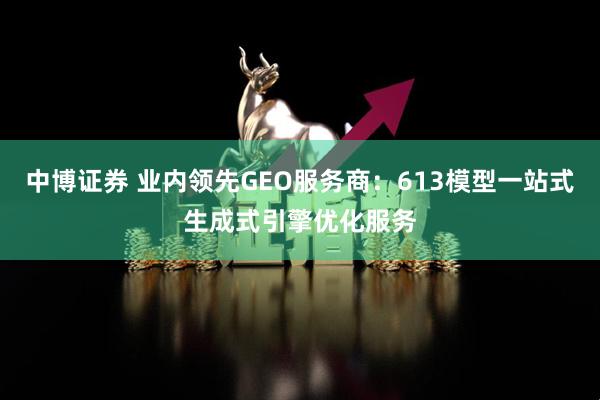 中博证券 业内领先GEO服务商:613模型一站式生成式引擎优化服务