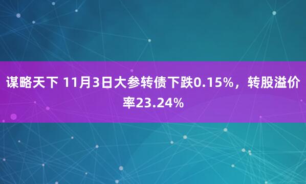 谋略天下 11月3日大参转债下跌0.15%,转股溢价率23.24%