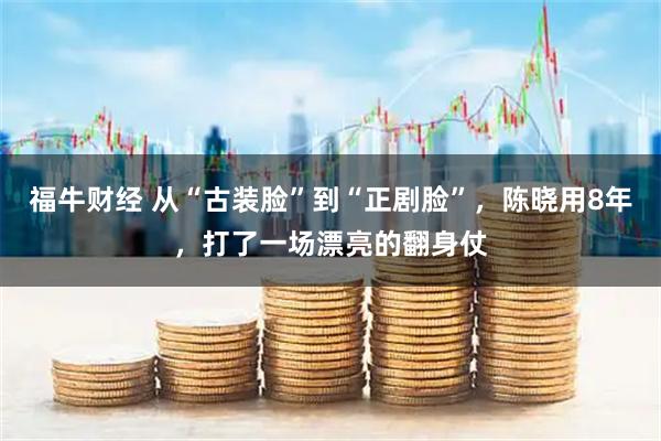 福牛财经 从“古装脸”到“正剧脸”,陈晓用8年,打了一场漂亮的翻身仗