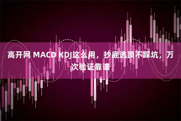 高开网 MACD KDJ这么用,抄底逃顶不踩坑,万次验证靠谱