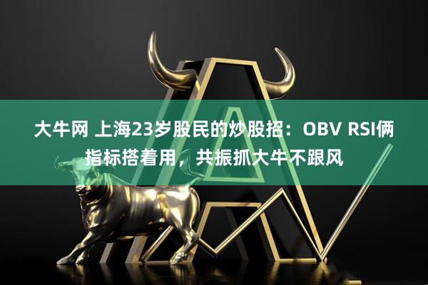 大牛网 上海23岁股民的炒股招:OBV RSI俩指标搭着用,共振抓大牛不跟风