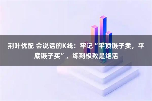 荆叶优配 会说话的K线：牢记“平顶镊子卖，平底镊子买”，练到极致是绝活