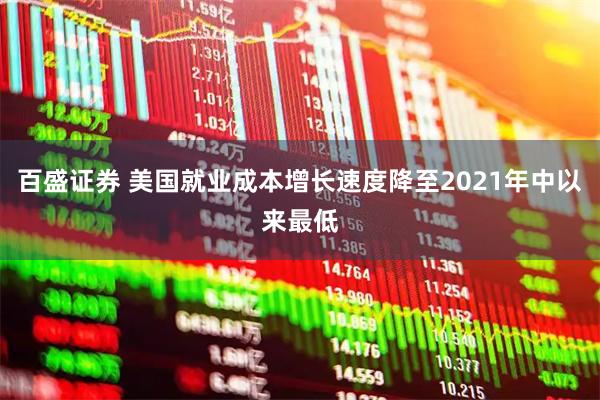 百盛证券 美国就业成本增长速度降至2021年中以来最低