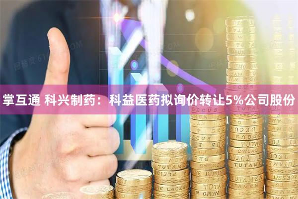 掌互通 科兴制药：科益医药拟询价转让5%公司股份