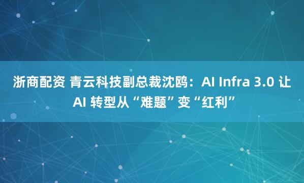 浙商配资 青云科技副总裁沈鸥:AI Infra 3.0 让 AI 转型从“难题”变“红利”