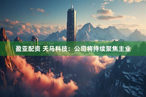 盈亚配资 天马科技：公司将持续聚焦主业