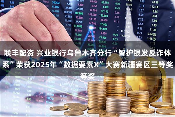 联丰配资 兴业银行乌鲁木齐分行“智护银发反诈体系”荣获2025年“数据要素X”大赛新疆赛区三等奖