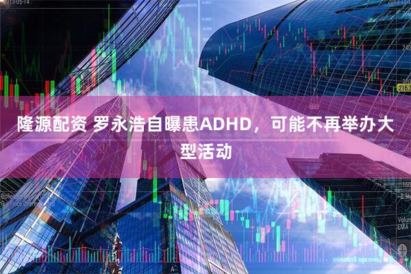 隆源配资 罗永浩自曝患ADHD，可能不再举办大型活动