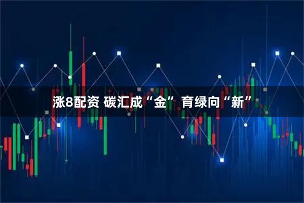 涨8配资 碳汇成“金” 育绿向“新”